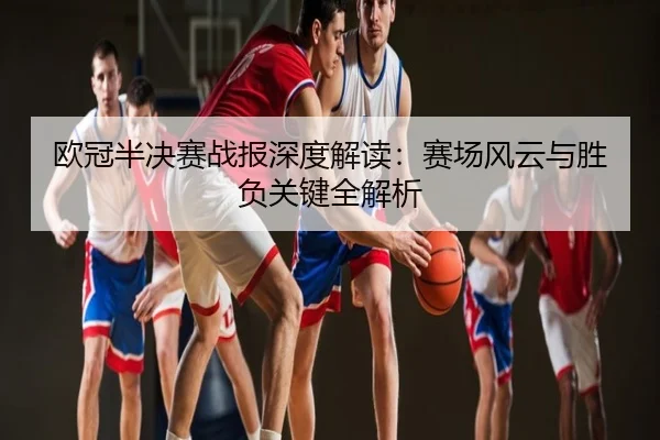 欧冠半决赛战报深度解读：赛场风云与胜负关键全解析