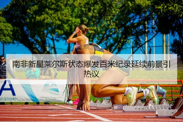 南非新星莱尔斯状态爆发百米纪录延续前景引热议
