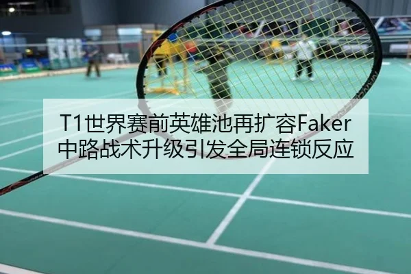 T1世界赛前英雄池再扩容Faker中路战术升级引发全局连锁反应